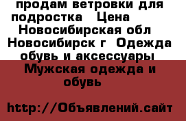 продам ветровки для подростка › Цена ­ 600 - Новосибирская обл., Новосибирск г. Одежда, обувь и аксессуары » Мужская одежда и обувь   